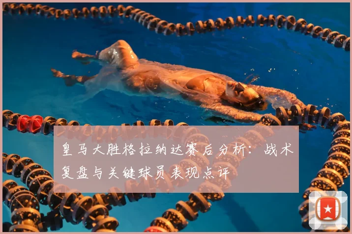 皇马大胜格拉纳达赛后分析：战术复盘与关键球员表现点评