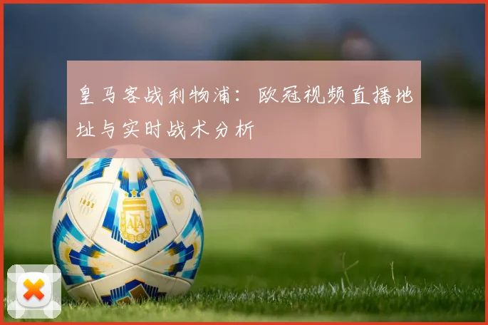 皇马客战利物浦：欧冠视频直播地址与实时战术分析