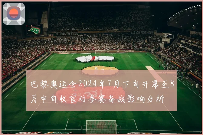 巴黎奥运会2024年7月下旬开幕至8月中旬收官对参赛备战影响分析