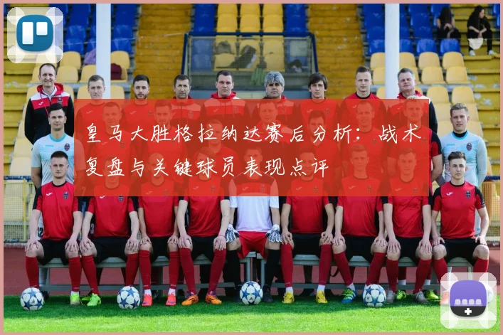 皇马大胜格拉纳达赛后分析：战术复盘与关键球员表现点评