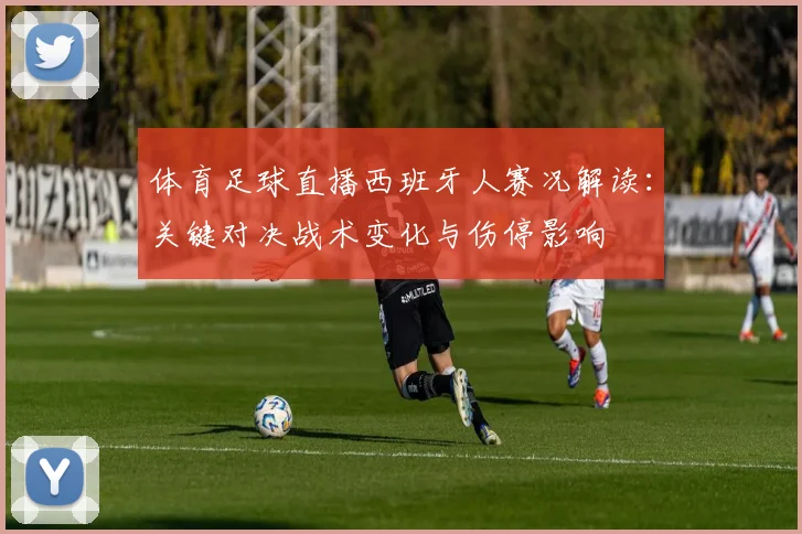 体育足球直播西班牙人赛况解读：关键对决战术变化与伤停影响