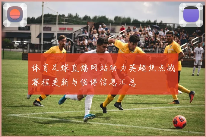 体育足球直播网站助力英超焦点战赛程更新与伤停信息汇总