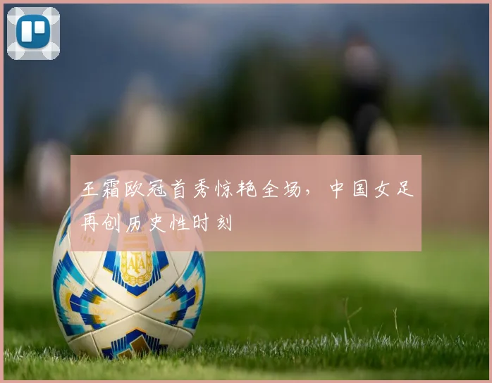 王霜欧冠首秀惊艳全场，中国女足再创历史性时刻