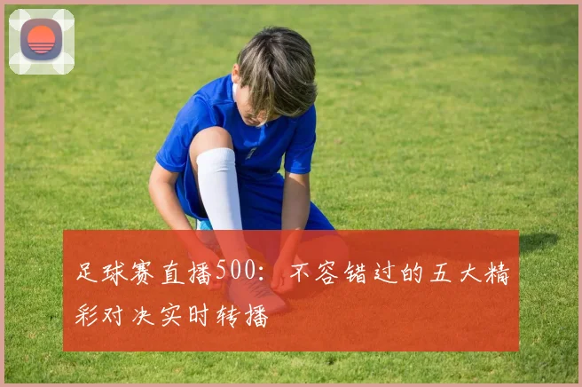 足球赛直播500：不容错过的五大精彩对决实时转播