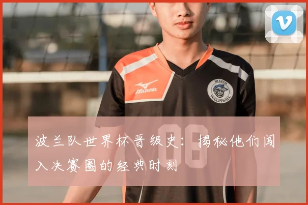 波兰队世界杯晋级史：揭秘他们闯入决赛圈的经典时刻